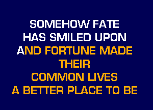 SOMEHOW FATE
HAS SMILED UPON
AND FORTUNE MADE
THEIR
COMMON LIVES
A BETTER PLACE TO BE