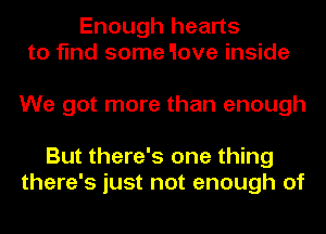 Enough hearts
to find some 'love inside

We got more than enough

But there's one thing
there's just not enough of
