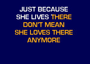 JUST BECAUSE
SHE LIVES THERE
DON'T MEAN
SHE LOVES THERE
ANYMORE

g