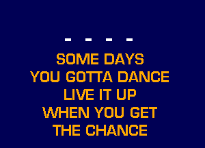 SOME DAYS

YOU GOTTA DANCE
LIVE IT UP
WHEN YOU GET
THE CHANGE