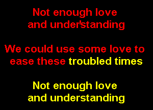Not enough love
and understanding

We could use some love to
ease these troubled times

Not enough love
and understanding