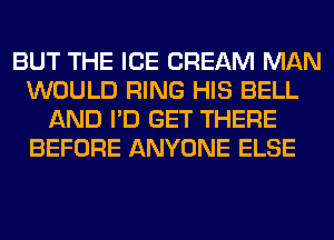 BUT THE ICE CREAM MAN
WOULD RING HIS BELL
AND I'D GET THERE
BEFORE ANYONE ELSE