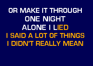 0R MAKE IT THROUGH
ONE NIGHT

ALONE I LIED
I SAID A LOT OF THINGS
I DIDN'T REALLY MEAN