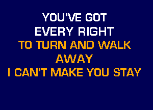 YOU'VE GOT
EVERY RIGHT
TO TURN AND WALK

AWAY
I CAN'T MAKE YOU STAY