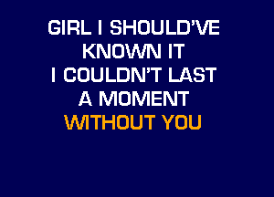 GIRL I SHOULD'VE
KNOVWUFT
ICOULDRVTLAST

A MOMENT
WITHOUT YOU