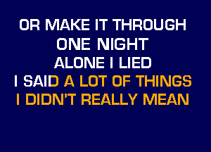 0R MAKE IT THROUGH
ONE NIGHT
ALONE I LIED

I SAID A LOT OF THINGS

I DIDN'T REALLY MEAN