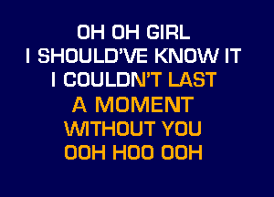 0H 0H GIRL
I SHOULD'VE KNOW IT
I COULDN'T LAST

A MOMENT
WTHUUT YOU
00H H00 00H