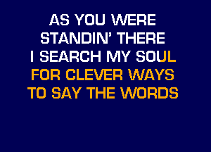 AS YOU WERE
STANDIN' THERE
I SEARCH MY SOUL
FOR CLEVER WAYS
TO SAY THE WORDS