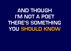 AND THOUGH
I'M NOT A POET
THERE'S SOMETHING
YOU SHOULD KNOW