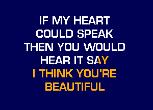 IF MY HEART
COULD SPEAK
THEN YOU WOULD

HEAR IT SAY
I THINK YOU'RE
BEAUTIFUL