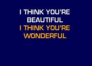I THINK YOU'RE
BEAUTIFUL
I THINK YOU'RE

WONDERFUL