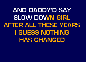 AND DADDY'D SAY
SLOW DOWN GIRL
AFTER ALL THESE YEARS
I GUESS NOTHING
HAS CHANGED