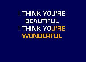 I THINK YOU'RE
BEAUTIFUL
I THINK YOU'RE

WONDERFUL