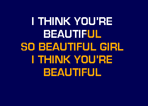 I THINK YOU'RE
BEAUTIFUL
SO BEAUTIFUL GIRL

I THINK YOU'RE
BEAUTIFUL