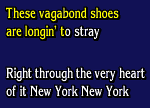 These vagabond shoes
are longine to stray

Right through the very heart
of it New York New York