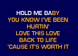 HOLD ME BABY
YOU KNOW I'VE BEEN
HURTIN'

LOVE THIS LOVE
BACK TO LIFE
'CAUSE ITS WORTH IT