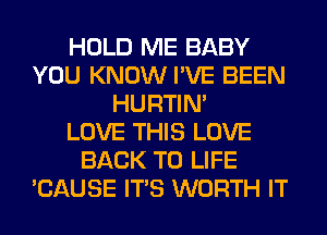 HOLD ME BABY
YOU KNOW I'VE BEEN
HURTIN'

LOVE THIS LOVE
BACK TO LIFE
'CAUSE ITS WORTH IT