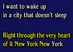 lwant to wake up
in a city that doesntt sleep

Right through the very heart
of it New York New York