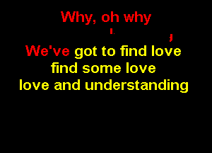 Why, oh why
I

1
We've got to find love

fmd some love
love and understanding