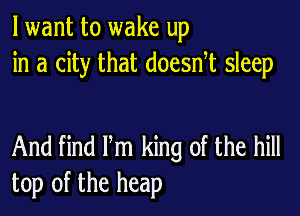 lwant to wake up
in a city that doesnt sleep

And find Itm king of the hill
top of the heap