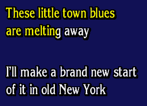 These little town blues
are melting away

Pll make a brand new start
of it in old New York