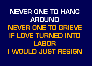 NEVER ONE TO HANG
AROUND
NEVER ONE TO GRIEVE
IF LOVE TURNED INTO
LABOR
I WOULD JUST RESIGN