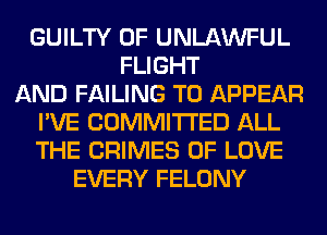 GUILTY 0F UNLAWFUL
FLIGHT
AND FAILING T0 APPEAR
I'VE COMMITTED ALL
THE CRIMES OF LOVE
EVERY FELONY