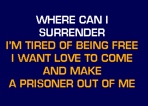 WHERE CAN I
SURRENDER
I'M TIRED OF BEING FREE
I WANT LOVE TO COME
AND MAKE
A PRISONER OUT OF ME