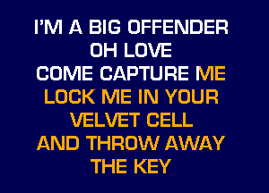 I'M A BIG OFFENDER
UH LOVE
COME CAPTURE ME
LOCK ME IN YOUR
VELVET CELL
AND THROW AWAY
THE KEY