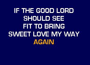 IF THE GOOD LORD
SHOULD SEE
FIT TO BRING
SWEET LOVE MY WAY
AGAIN