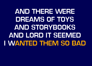 AND THERE WERE
DREAMS 0F TOYS
AND STORYBOOKS
AND LORD IT SEEMED
I WANTED THEM SO BAD