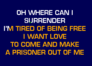 0H WHERE CAN I
SURRENDER
I'M TIRED OF BEING FREE
I WANT LOVE
TO COME AND MAKE
A PRISONER OUT OF ME