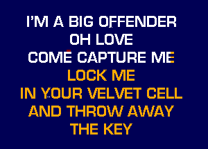 I'M A BIG OFFENDER
0H LOVE
COME CAPTURE ME
LOCK ME
IN YOUR VELVET CELL
AND THROW AWAY
THE KEY