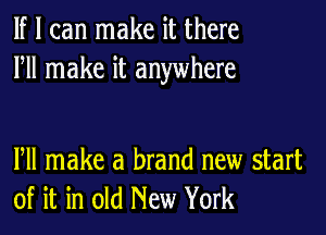 If I can make it there
HI make it anywhere

Pll make a brand new start
of it in old New York