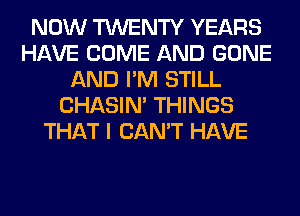 NOW TWENTY YEARS
HAVE COME AND GONE
AND I'M STILL
CHASIN' THINGS
THAT I CAN'T HAVE