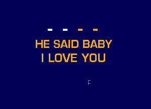 HE SAID BABY

I LOVE YOU

E