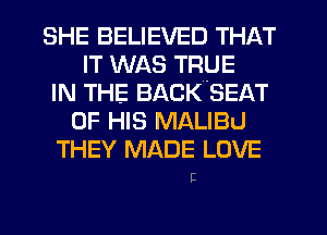 SHE BELIEVED THAT
IT WAS TRUE
IN THE BACKSEAT
OF HIS MALIBU
THEY MADE LOVE

E