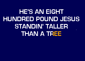 HE'S AN EIGHT
HUNDRED POUND JESUS
STANDIN' TALLER
THAN A TREE