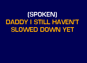 (SPOKEN)
DADDY I STILL HAVEN'T
SLOWED DOWN YET