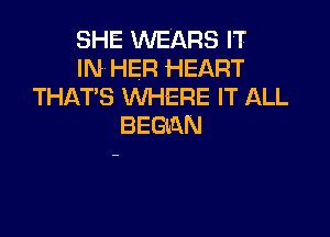 SHE VVEARS IT
IN HER HEART
THAT'S WHERE IT ALL

BEGtQN