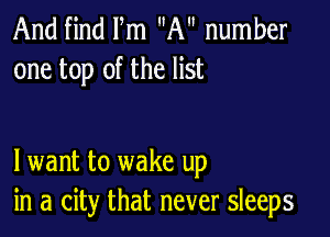 And find Fm A number
one top of the list

lwant to wake up
in a city that never sleeps