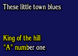 These little town blues

King of the hill
A number one