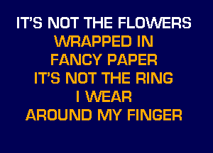 ITS NOT THE FLOWERS
WRAPPED IN
FANCY PAPER

ITS NOT THE RING
I WEAR
AROUND MY FINGER