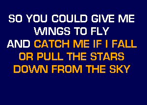 SO YOU COULD GIVE ME
WINGS T0 FLY
AND CATCH ME IF I FALL
0R PULL THE STARS
DOWN FROM THE SKY
