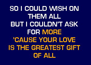 SO I COULD WISH 0N
THEM ALL
BUT I COULDN'T ASK
FOR MORE
'CAUSE YOUR LOVE
IS THE GREATEST GIFT
OF ALL