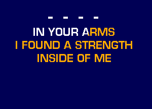 IN YOUR ARMS
I FOUND A STRENGTH

INSIDE OF ME