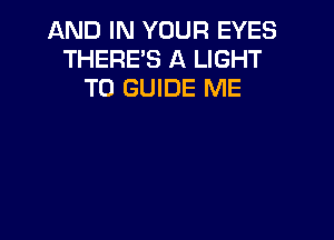 AND IN YOUR EYES
THERE'S A LIGHT
T0 GUIDE ME