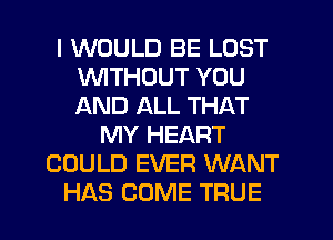 I WOULD BE LOST
WTHDUT YOU
AND ALL THAT

MY HEART
COULD EVER WANT
HAS COME TRUE