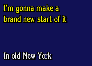 Fm gonna make a
brand new start of it

In old New York