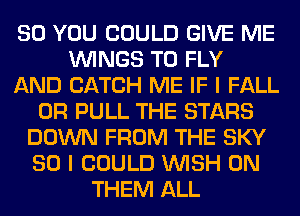 SO YOU COULD GIVE ME
WINGS T0 FLY
AND CATCH ME IF I FALL
0R PULL THE STARS
DOWN FROM THE SKY
SO I COULD WISH 0N
THEM ALL